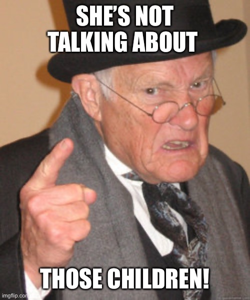 Back In My Day Meme | SHE’S NOT TALKING ABOUT THOSE CHILDREN! | image tagged in memes,back in my day | made w/ Imgflip meme maker