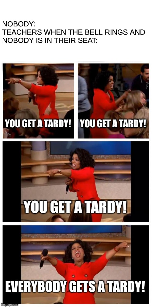 :) | NOBODY:
TEACHERS WHEN THE BELL RINGS AND 
NOBODY IS IN THEIR SEAT:; YOU GET A TARDY! YOU GET A TARDY! YOU GET A TARDY! EVERYBODY GETS A TARDY! | image tagged in memes,oprah you get a car everybody gets a car | made w/ Imgflip meme maker