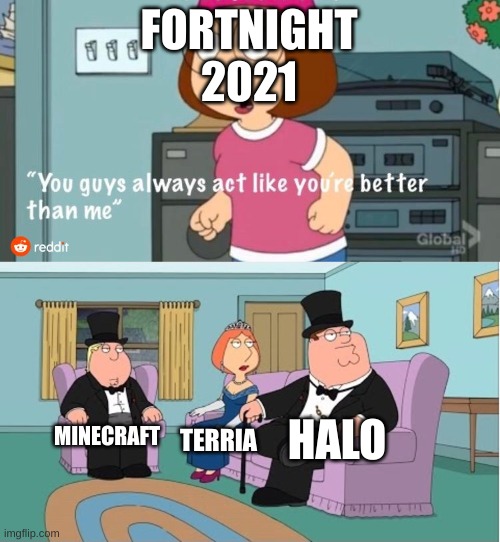 You Guys always act like you're better than me | FORTNIGHT 2021; HALO; MINECRAFT; TERRIA | image tagged in you guys always act like you're better than me | made w/ Imgflip meme maker