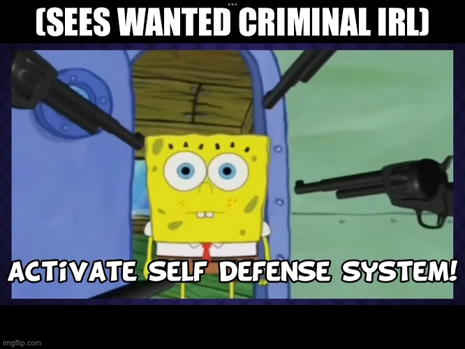 Paranoid much?? | (SEES WANTED CRIMINAL IRL) | image tagged in spongebob self defense system,paranoid,spongebob | made w/ Imgflip meme maker