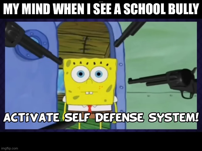I wish I could mind I wish I could.. | MY MIND WHEN I SEE A SCHOOL BULLY | image tagged in spongebob self defense system,spongebob,school,bullying,cyberbullying,high school | made w/ Imgflip meme maker