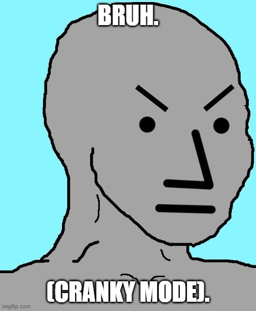 ang man (idk) | BRUH. (CRANKY MODE). | image tagged in npc meme angry | made w/ Imgflip meme maker