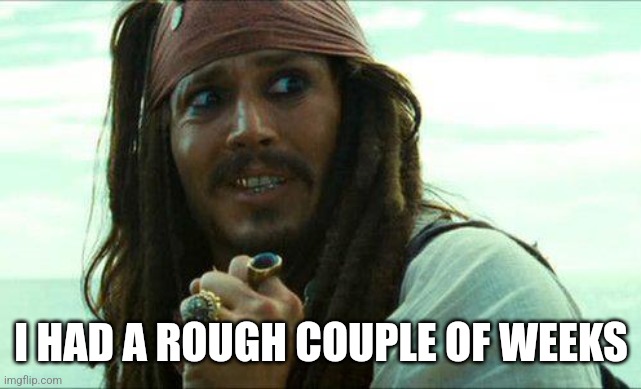 JACK SPARROW CRINGE | I HAD A ROUGH COUPLE OF WEEKS | image tagged in jack sparrow cringe | made w/ Imgflip meme maker