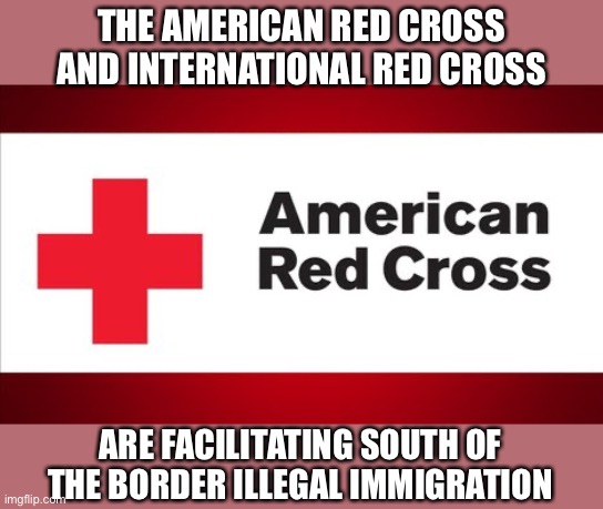 Demand both Red Cross organizations be stripped of non-profit status. | THE AMERICAN RED CROSS AND INTERNATIONAL RED CROSS; ARE FACILITATING SOUTH OF THE BORDER ILLEGAL IMMIGRATION | image tagged in red cross,illegal immigration,promoting,non profit | made w/ Imgflip meme maker