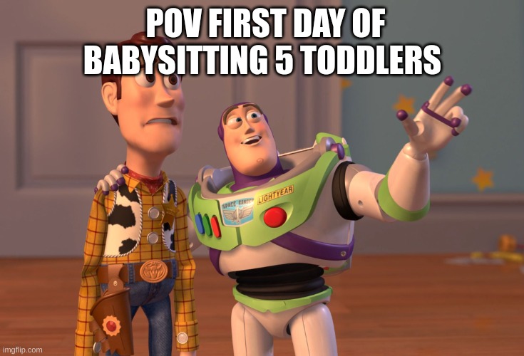 X, X Everywhere | POV FIRST DAY OF BABYSITTING 5 TODDLERS | image tagged in memes,x x everywhere | made w/ Imgflip meme maker