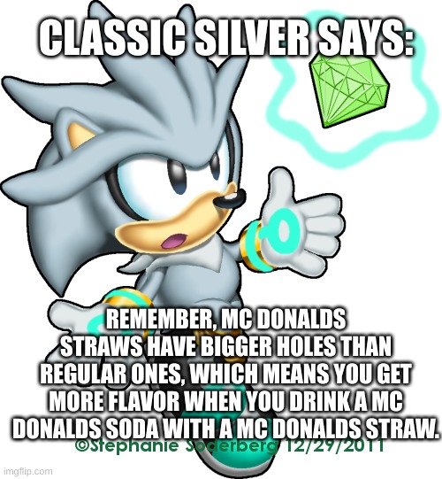 Silver the Hedgehog Classic | REMEMBER, MC DONALDS STRAWS HAVE BIGGER HOLES THAN REGULAR ONES, WHICH MEANS YOU GET MORE FLAVOR WHEN YOU DRINK A MC DONALDS SODA WITH A MC  | image tagged in silver the hedgehog classic | made w/ Imgflip meme maker
