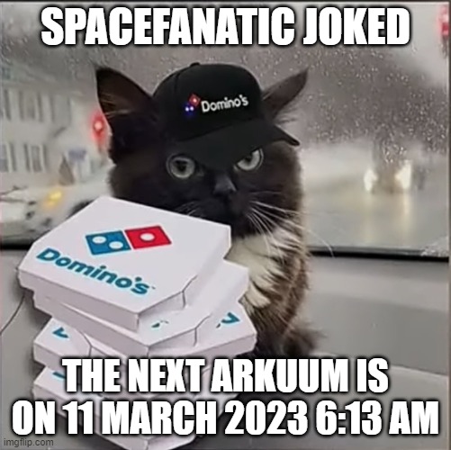 Dominos Cat | SPACEFANATIC JOKED; THE NEXT ARKUUM IS ON 11 MARCH 2023 6:13 AM | image tagged in dominos cat | made w/ Imgflip meme maker
