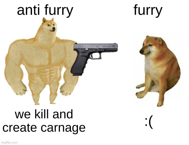we create CARNAGE | anti furry; furry; we kill and create carnage; :( | image tagged in memes,anti furry | made w/ Imgflip meme maker
