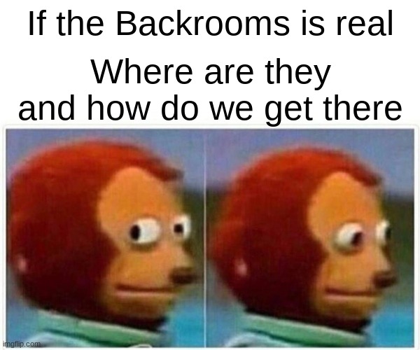 umm | If the Backrooms is real; Where are they and how do we get there | image tagged in memes,monkey puppet | made w/ Imgflip meme maker