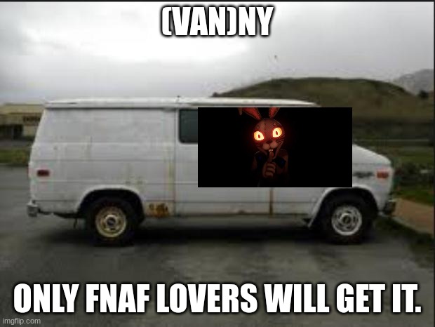 Creepy Van | (VAN)NY; ONLY FNAF LOVERS WILL GET IT. | image tagged in creepy van | made w/ Imgflip meme maker