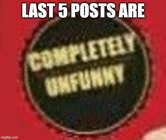 completeley unfunny | LAST 5 POSTS ARE | image tagged in completeley unfunny | made w/ Imgflip meme maker