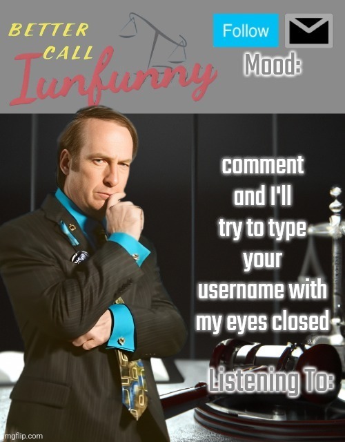 iUnFunny's Better Call Saul template thx iUnFunny | comment and I'll try to type your username with my eyes closed | image tagged in iunfunny's better call saul template thx iunfunny | made w/ Imgflip meme maker
