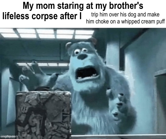 My mom staring at my brother's lifeless corpse after I blank | trip him over his dog and make him choke on a whipped cream puff | image tagged in my mom staring at my brother's lifeless corpse after i blank | made w/ Imgflip meme maker