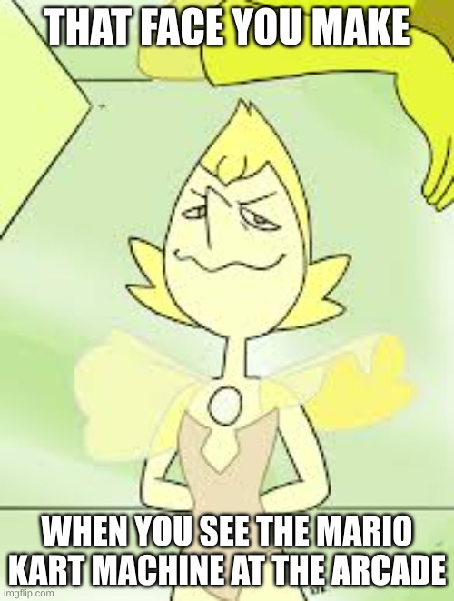 YA BOIS | THAT FACE YOU MAKE; WHEN YOU SEE THE MARIO KART MACHINE AT THE ARCADE | image tagged in yellow pearl in steven universe | made w/ Imgflip meme maker