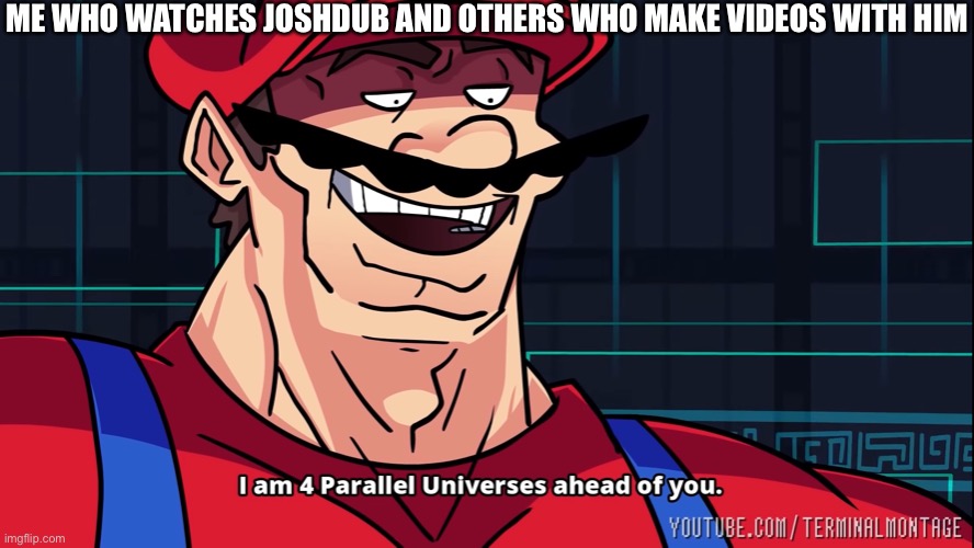 I am 4 Parallel Universes ahead of you. | ME WHO WATCHES JOSHDUB AND OTHERS WHO MAKE VIDEOS WITH HIM | image tagged in i am 4 parallel universes ahead of you | made w/ Imgflip meme maker