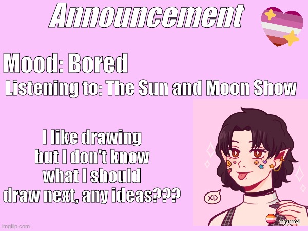 Announcement; Mood: Bored; Listening to: The Sun and Moon Show; I like drawing but I don't know what I should draw next, any ideas??? | made w/ Imgflip meme maker