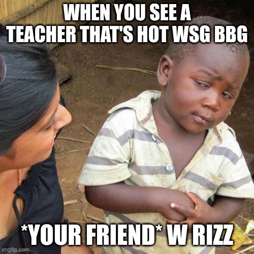 Third World Skeptical Kid Meme | WHEN YOU SEE A TEACHER THAT'S HOT WSG BBG; *YOUR FRIEND* W RIZZ | image tagged in memes,third world skeptical kid | made w/ Imgflip meme maker