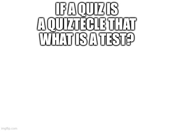 :) | IF A QUIZ IS A QUIZTECLE THAT WHAT IS A TEST? | image tagged in dark humor,why are you reading this,stop reading the tags,get out | made w/ Imgflip meme maker