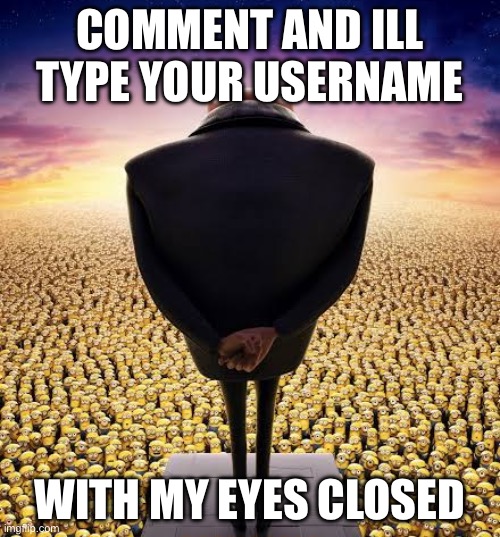guys i have bad news | COMMENT AND ILL TYPE YOUR USERNAME; WITH MY EYES CLOSED | image tagged in guys i have bad news | made w/ Imgflip meme maker