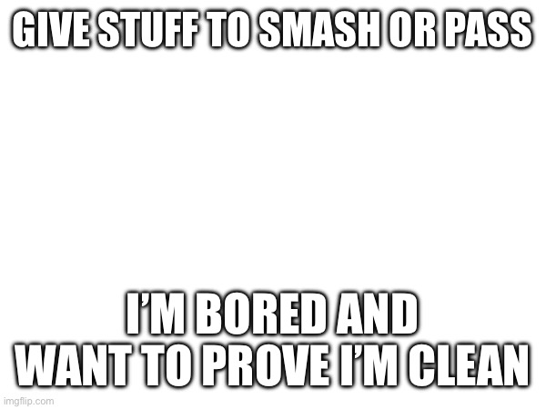 GIVE STUFF TO SMASH OR PASS; I’M BORED AND WANT TO PROVE I’M CLEAN | made w/ Imgflip meme maker