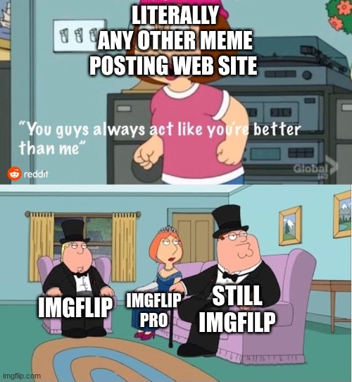 You Guys always act like you're better than me | LITERALLY ANY OTHER MEME POSTING WEB SITE; STILL IMGFILP; IMGFLIP; IMGFLIP PRO | image tagged in you guys always act like you're better than me | made w/ Imgflip meme maker
