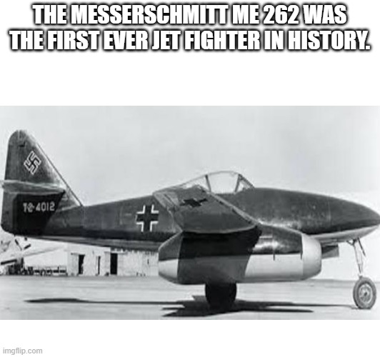 THE MESSERSCHMITT ME 262 WAS THE FIRST EVER JET FIGHTER IN HISTORY. | made w/ Imgflip meme maker
