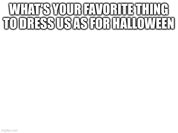 WHAT'S YOUR FAVORITE THING TO DRESS US AS FOR HALLOWEEN | made w/ Imgflip meme maker