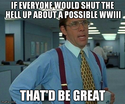 Seriously, putin isn't that stupid, is he? | IF EVERYONE WOULD SHUT THE HELL UP ABOUT A POSSIBLE WWIII THAT'D BE GREAT | image tagged in memes,that would be great | made w/ Imgflip meme maker