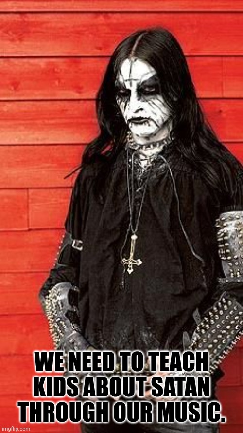 Blackest Metal | WE NEED TO TEACH KIDS ABOUT SATAN THROUGH OUR MUSIC. | image tagged in blackest metal | made w/ Imgflip meme maker