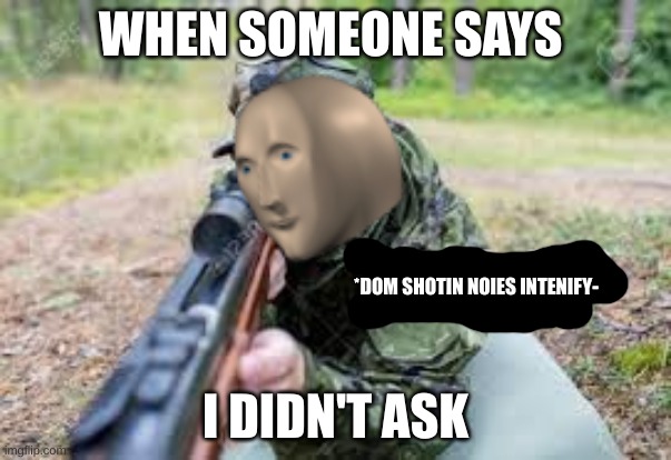 Why does this happen now tho | WHEN SOMEONE SAYS; *DOM SHOTIN NOIES INTENIFY-; I DIDN'T ASK | image tagged in woar | made w/ Imgflip meme maker