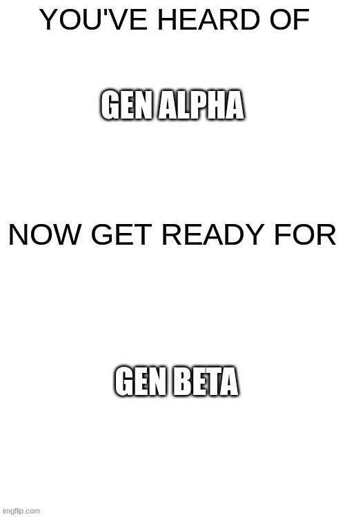 You've heard of ______ | GEN ALPHA GEN BETA | image tagged in you've heard of ______ | made w/ Imgflip meme maker