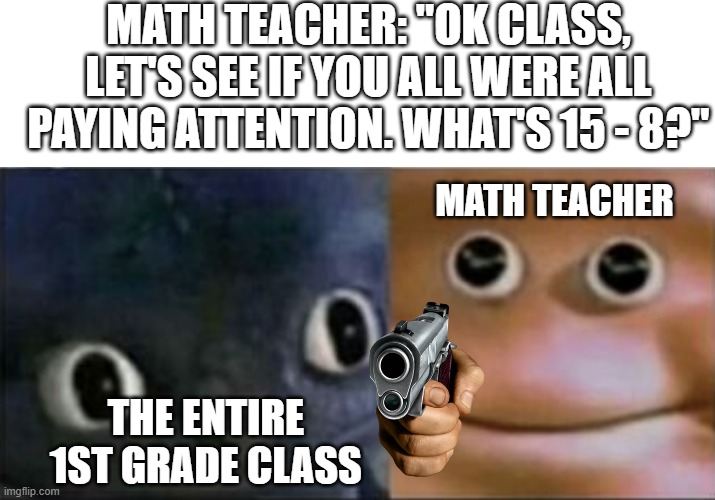 math | MATH TEACHER: "OK CLASS, LET'S SEE IF YOU ALL WERE ALL PAYING ATTENTION. WHAT'S 15 - 8?"; MATH TEACHER; THE ENTIRE 1ST GRADE CLASS | image tagged in blank stare dragon,toothless | made w/ Imgflip meme maker