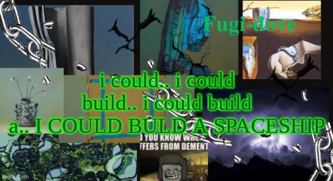 FDAT13 dementia | i could.. i could build.. i could build a.. I COULD BULD A SPACESHIP | image tagged in fdat13 dementia | made w/ Imgflip meme maker