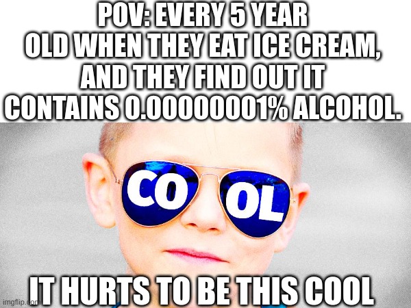 Literally every 5 year old: | POV: EVERY 5 YEAR OLD WHEN THEY EAT ICE CREAM, AND THEY FIND OUT IT CONTAINS 0.00000001% ALCOHOL. IT HURTS TO BE THIS COOL | image tagged in fun,memes,funny,cool,pov,funny memes | made w/ Imgflip meme maker