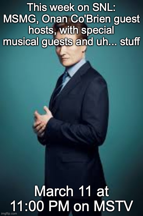Conan O'Brien | This week on SNL: MSMG, Onan Co'Brien guest hosts, with special musical guests and uh... stuff; March 11 at 11:00 PM on MSTV | image tagged in conan o'brien | made w/ Imgflip meme maker
