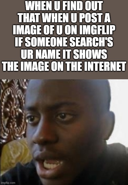 oh shit thats not good | WHEN U FIND OUT THAT WHEN U POST A IMAGE OF U ON IMGFLIP IF SOMEONE SEARCH'S UR NAME IT SHOWS THE IMAGE ON THE INTERNET | image tagged in shit,damn | made w/ Imgflip meme maker