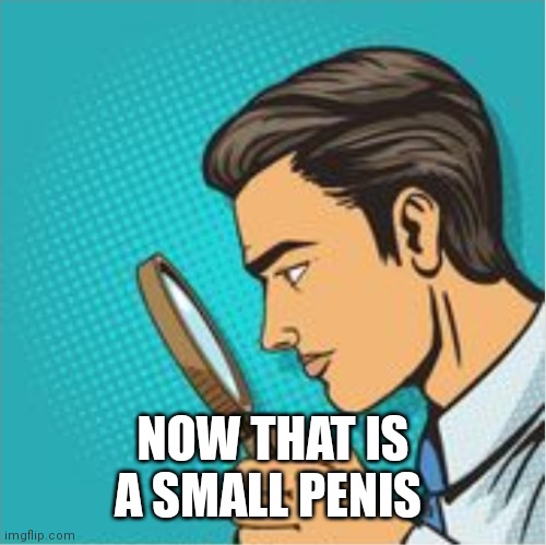 Looking through magnifying glass cartoon | NOW THAT IS A SMALL PENIS | image tagged in looking through magnifying glass cartoon | made w/ Imgflip meme maker