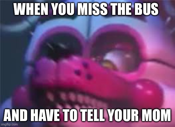 Fnaf | WHEN YOU MISS THE BUS; AND HAVE TO TELL YOUR MOM | image tagged in fnaf | made w/ Imgflip meme maker