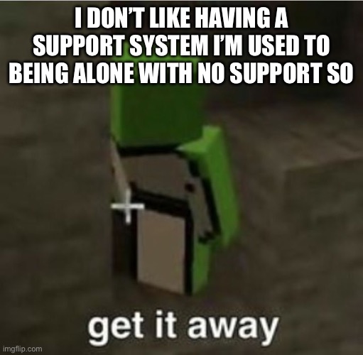 Get it away | I DON’T LIKE HAVING A SUPPORT SYSTEM I’M USED TO BEING ALONE WITH NO SUPPORT SO | image tagged in get it away | made w/ Imgflip meme maker
