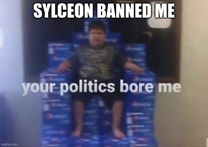 Your politics bore me | SYLCEON BANNED ME | image tagged in your politics bore me | made w/ Imgflip meme maker