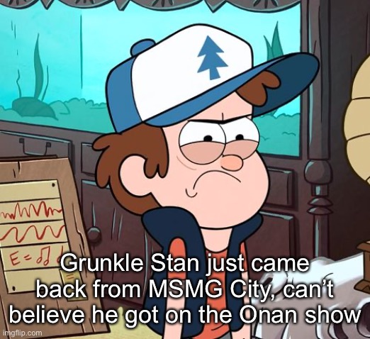 Angry Dipper | Grunkle Stan just came back from MSMG City, can’t believe he got on the Onan show | image tagged in angry dipper | made w/ Imgflip meme maker