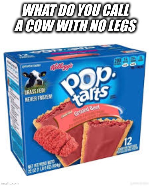 Hahahha | WHAT DO YOU CALL A COW WITH NO LEGS | image tagged in pop tarts | made w/ Imgflip meme maker