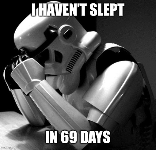 Depressed Stormtrooper | I HAVEN’T SLEPT IN 69 DAYS | image tagged in depressed stormtrooper | made w/ Imgflip meme maker