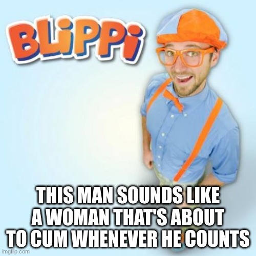 BLIPPI | THIS MAN SOUNDS LIKE A WOMAN THAT'S ABOUT TO CUM WHENEVER HE COUNTS | image tagged in blippi | made w/ Imgflip meme maker