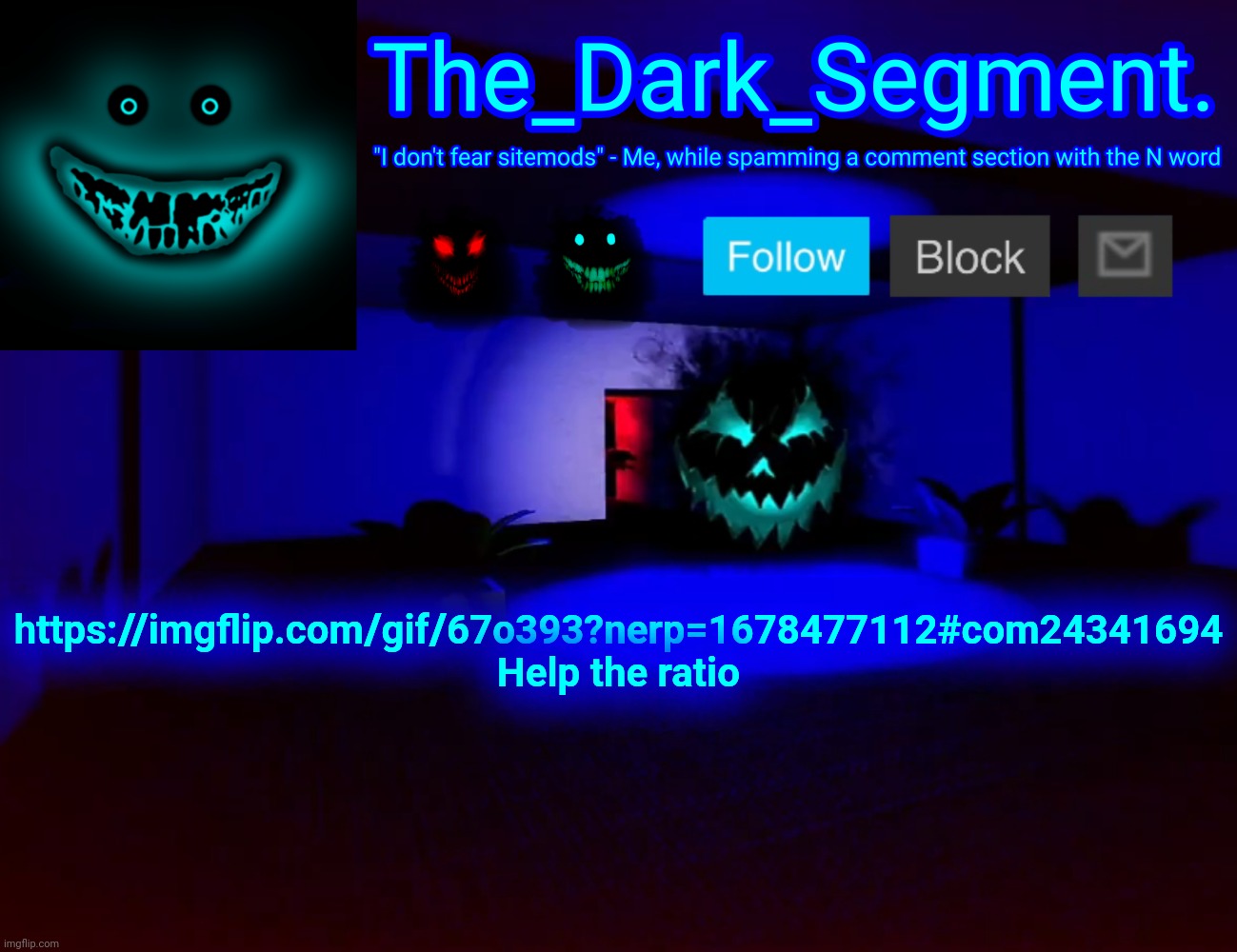 Тhе Dаrk Segment аnnоuсеmеnt tеmрlаtе | https://imgflip.com/gif/67o393?nerp=1678477112#com24341694
Help the ratio | made w/ Imgflip meme maker