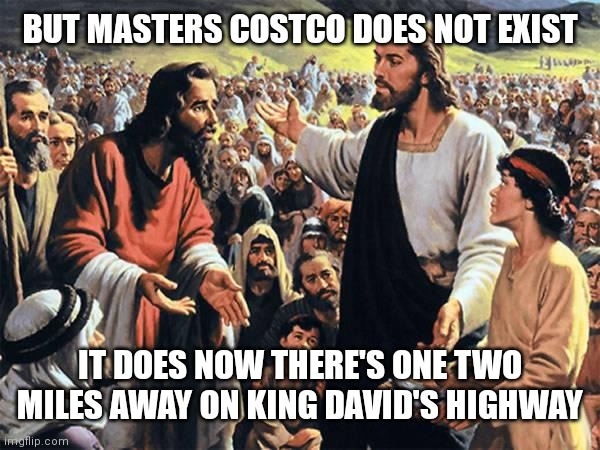 Jesus Feeds the Thousands | BUT MASTERS COSTCO DOES NOT EXIST IT DOES NOW THERE'S ONE TWO MILES AWAY ON KING DAVID'S HIGHWAY | image tagged in jesus feeds the thousands | made w/ Imgflip meme maker
