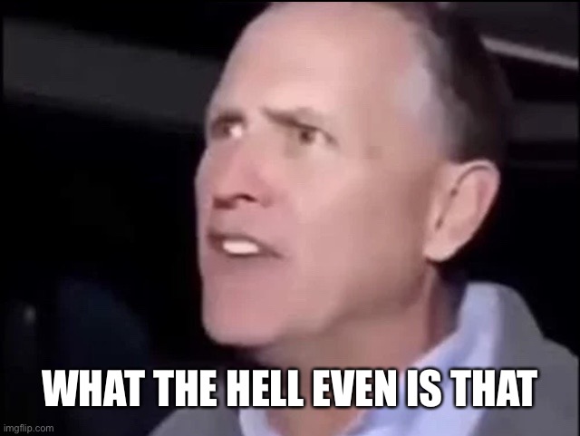 What the hell is even that | WHAT THE HELL EVEN IS THAT | image tagged in what the hell is even that | made w/ Imgflip meme maker
