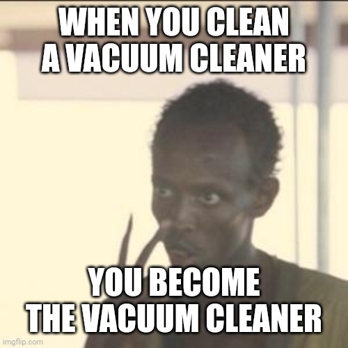 Look At Me | WHEN YOU CLEAN A VACUUM CLEANER; YOU BECOME THE VACUUM CLEANER | image tagged in memes,look at me | made w/ Imgflip meme maker