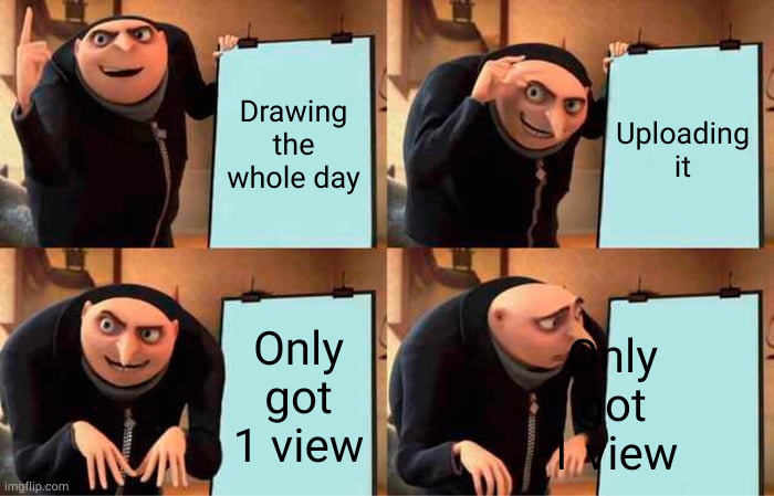 It's so true T-T | Drawing the whole day; Uploading it; Only got 1 view; Only got 1 view | image tagged in memes,gru's plan | made w/ Imgflip meme maker