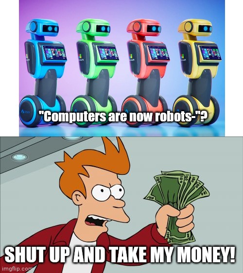 Computers as a heart of a robot | "Computers are now robots-"? SHUT UP AND TAKE MY MONEY! | image tagged in memes,shut up and take my money fry | made w/ Imgflip meme maker